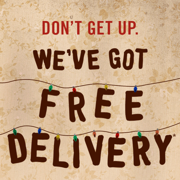 DON'T GET UP. - WE'VE GOT FREE DELIVERY*